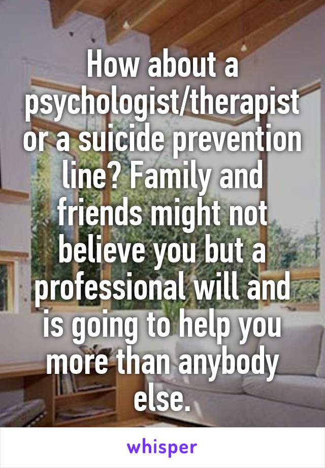 How about a psychologist/therapist or a suicide prevention line? Family and friends might not believe you but a professional will and is going to help you more than anybody else.