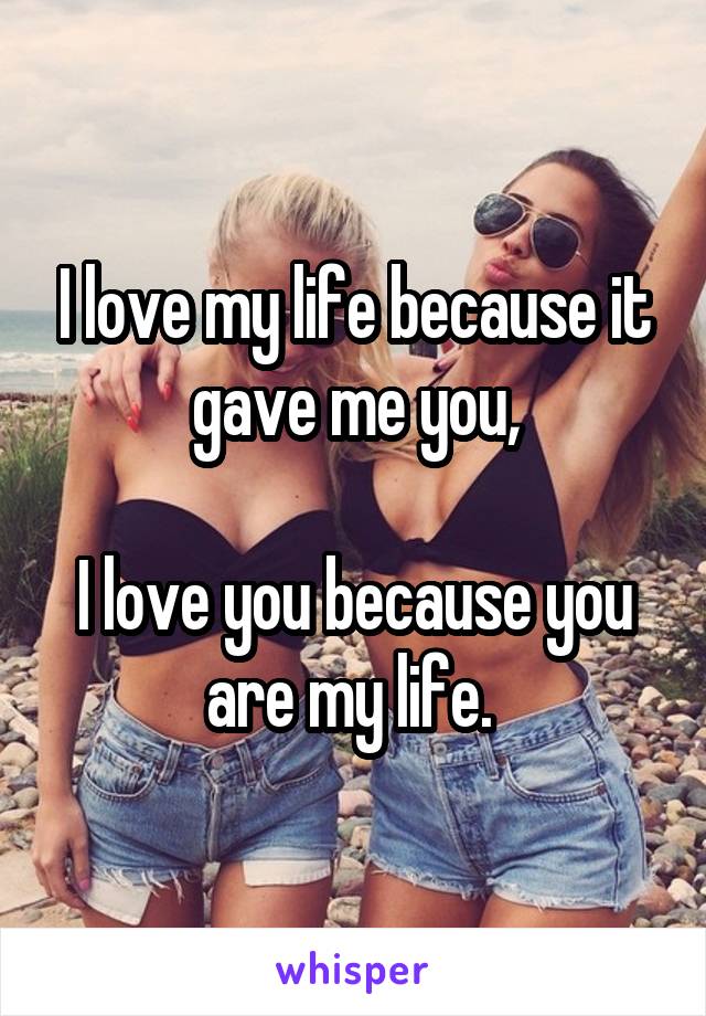 I love my life because it gave me you,

I love you because you are my life. 