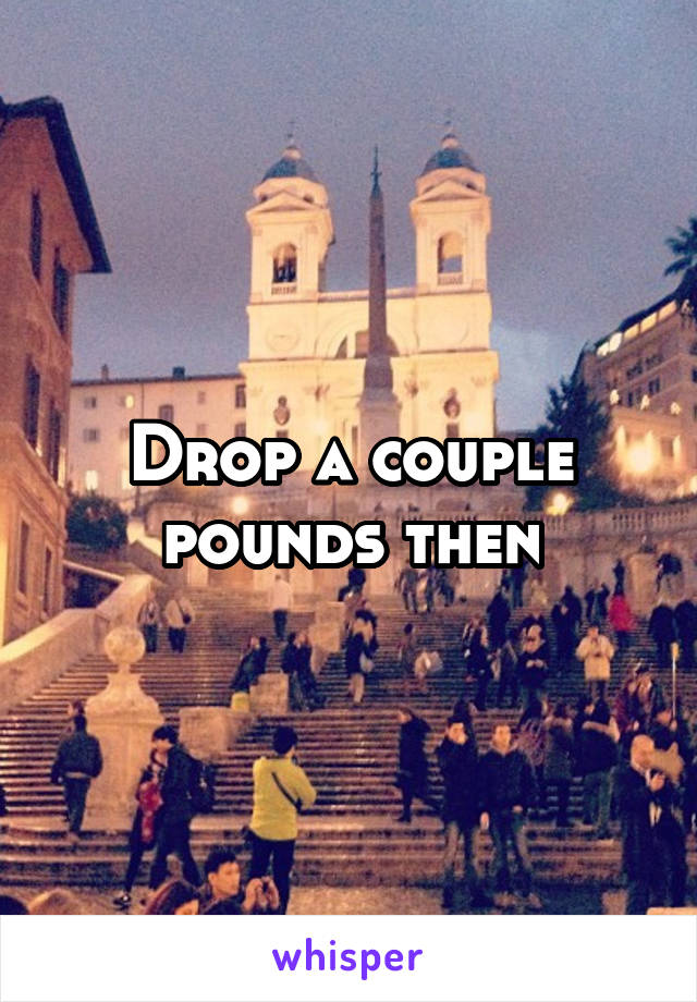 Drop a couple pounds then