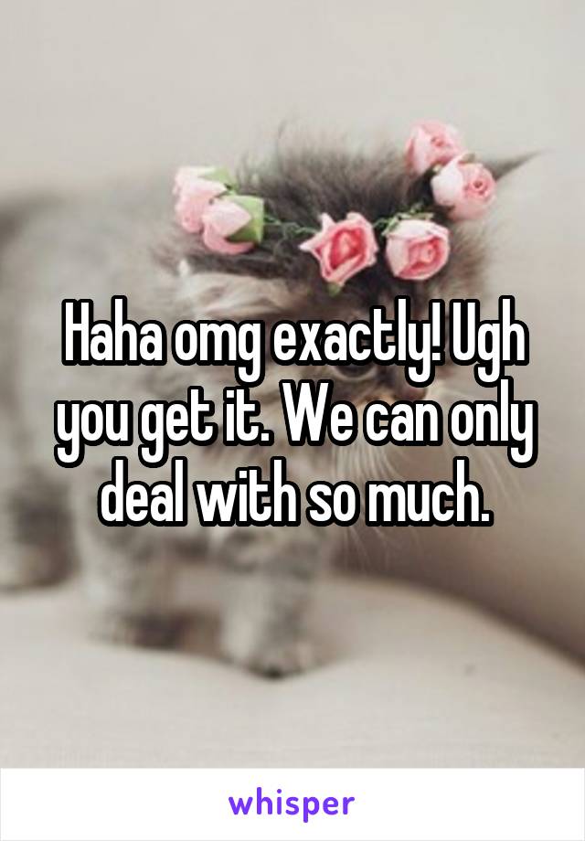 Haha omg exactly! Ugh you get it. We can only deal with so much.