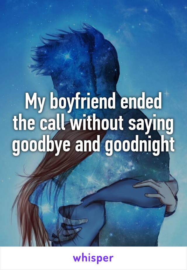 My boyfriend ended the call without saying goodbye and goodnight 