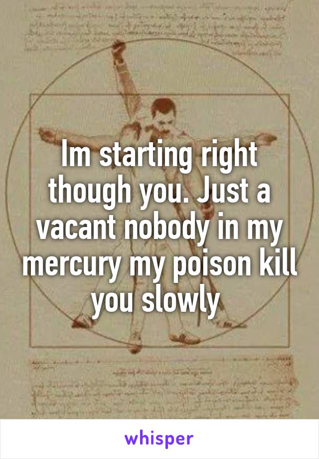 Im starting right though you. Just a vacant nobody in my mercury my poison kill you slowly 