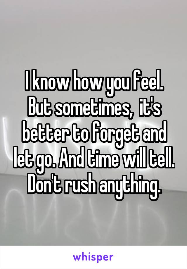 I know how you feel. But sometimes,  it's better to forget and let go. And time will tell. Don't rush anything.