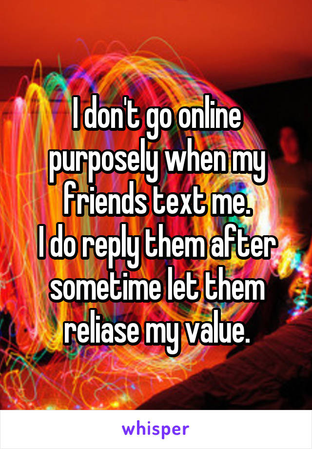 I don't go online purposely when my friends text me.
I do reply them after sometime let them reliase my value.