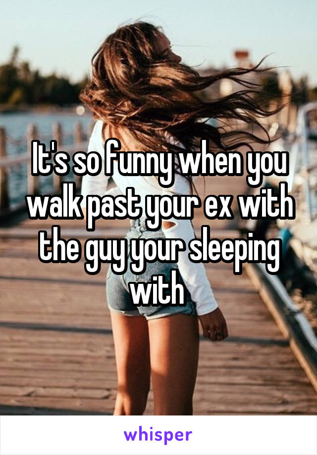 It's so funny when you walk past your ex with the guy your sleeping with 