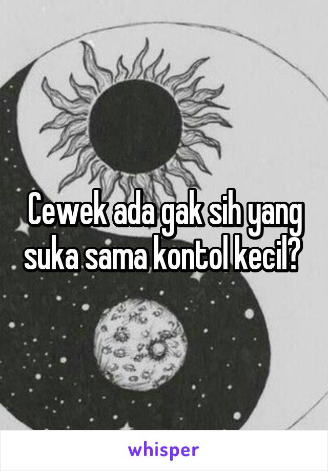 Cewek ada gak sih yang suka sama kontol kecil? 