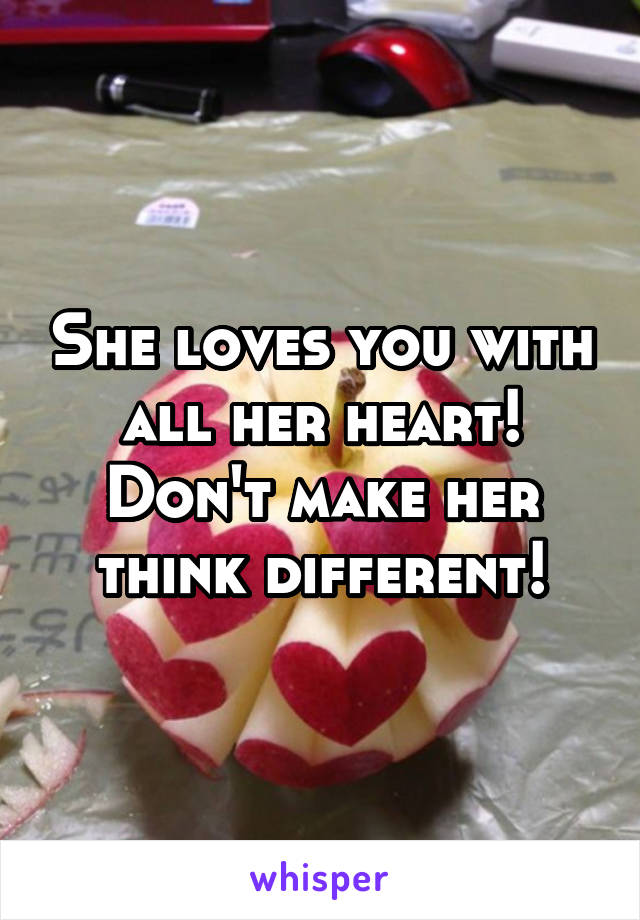 She loves you with all her heart! Don't make her think different!