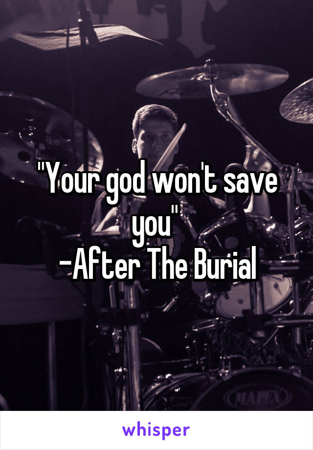 "Your god won't save you" 
-After The Burial