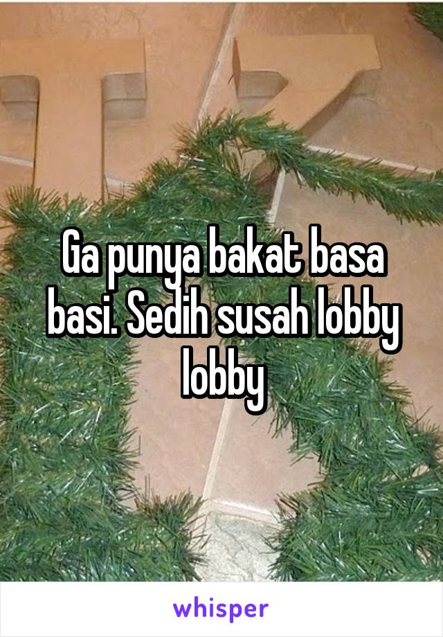 Ga punya bakat basa basi. Sedih susah lobby lobby