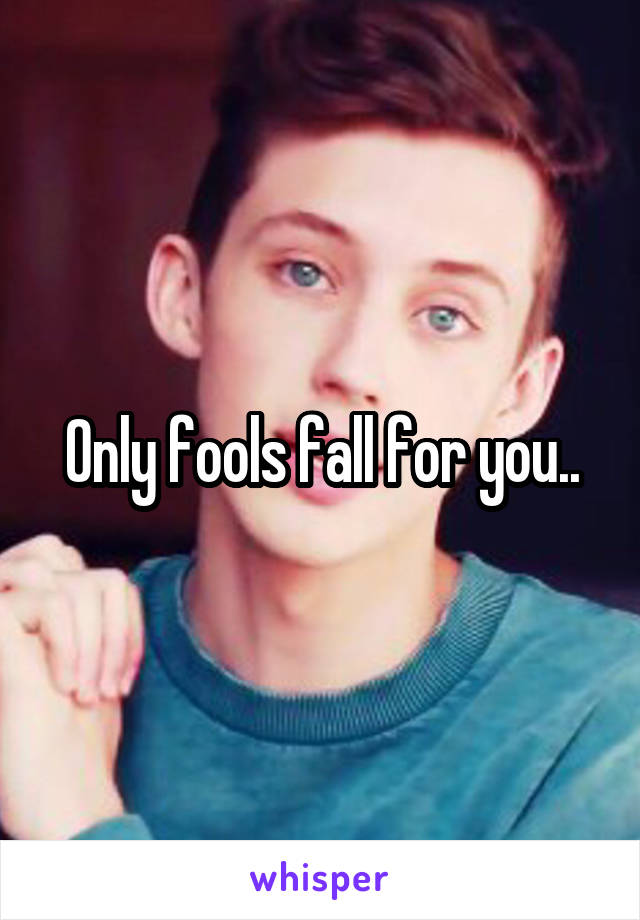 Only fools fall for you..