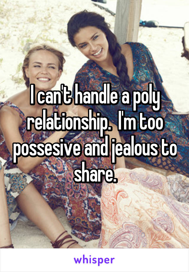 I can't handle a poly relationship.  I'm too possesive and jealous to share.