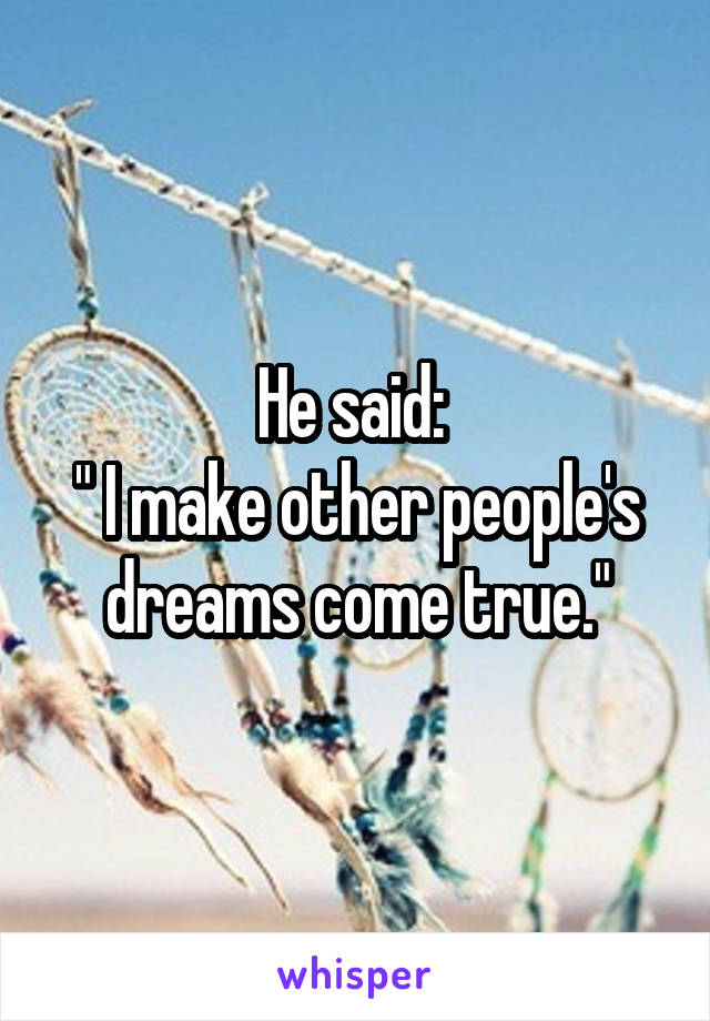 He said: 
" I make other people's dreams come true."