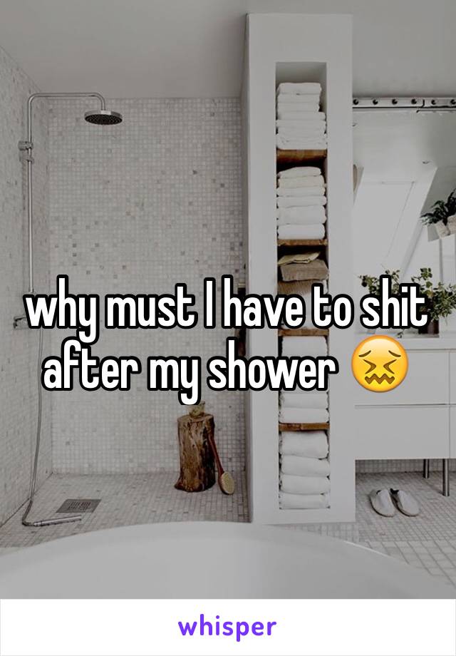 why must I have to shit after my shower 😖