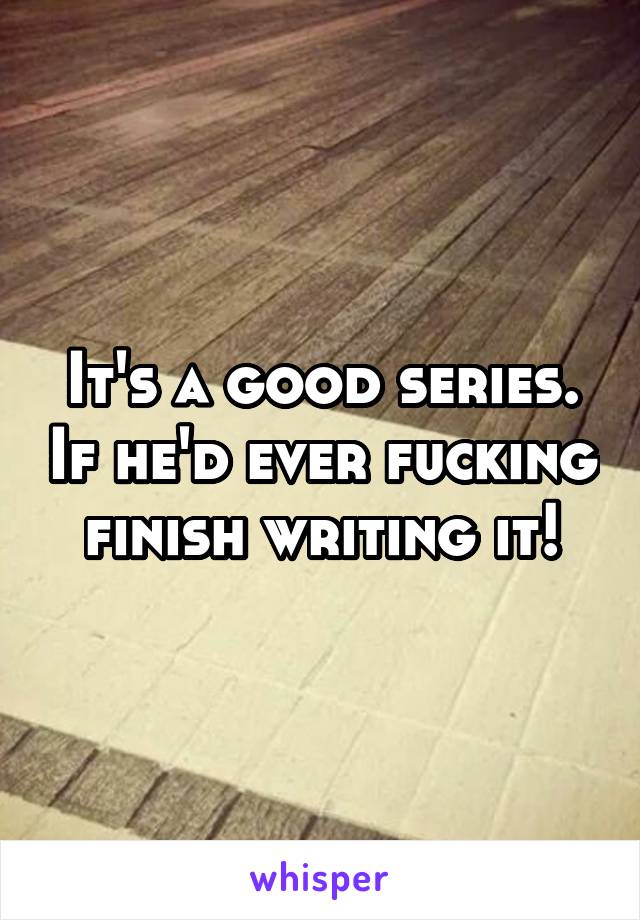 It's a good series. If he'd ever fucking finish writing it!