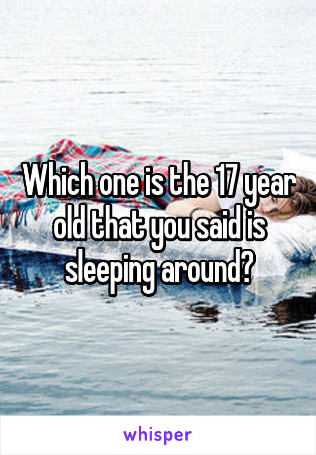 Which one is the 17 year old that you said is sleeping around?