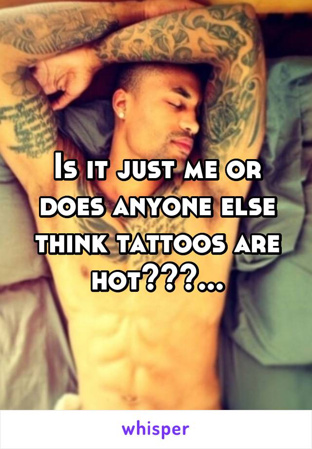 Is it just me or does anyone else think tattoos are hot???...