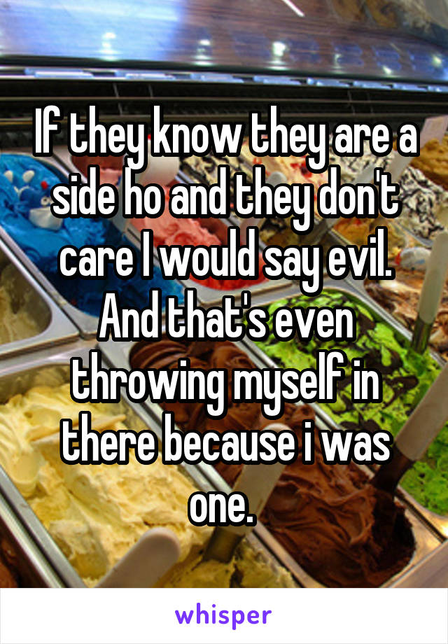 If they know they are a side ho and they don't care I would say evil. And that's even throwing myself in there because i was one. 