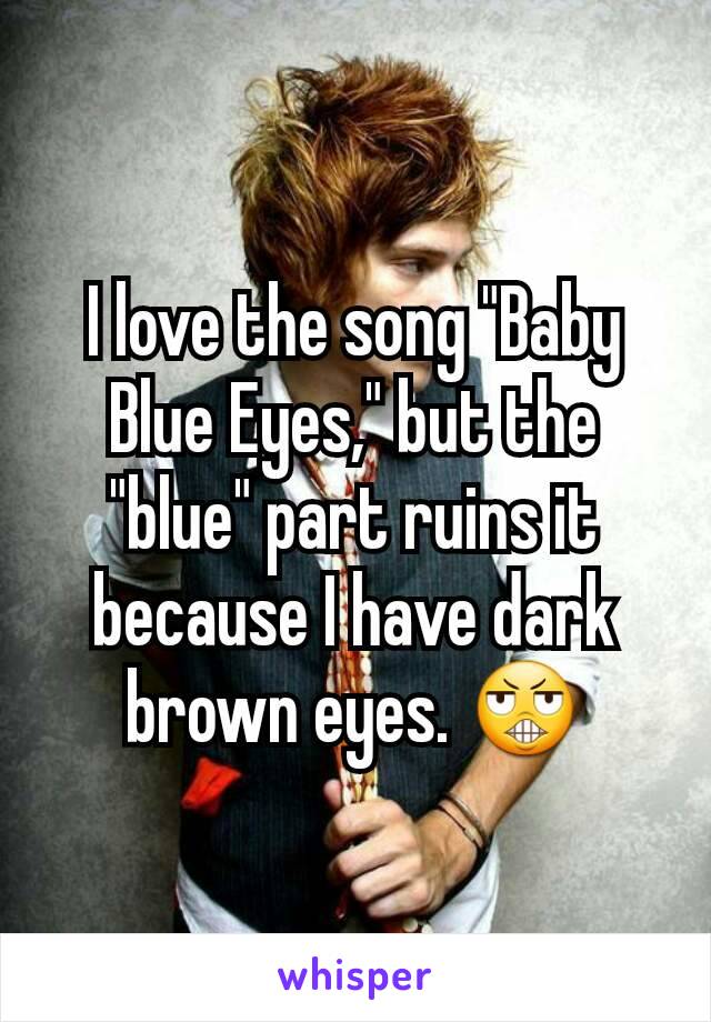 I love the song "Baby Blue Eyes," but the "blue" part ruins it because I have dark brown eyes. 😬