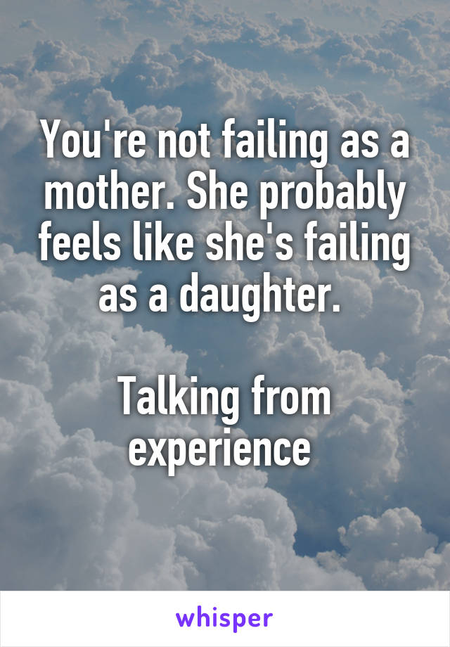 You're not failing as a mother. She probably feels like she's failing as a daughter. 

Talking from experience 
