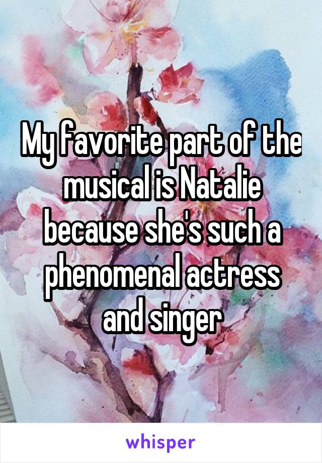 My favorite part of the musical is Natalie because she's such a phenomenal actress and singer