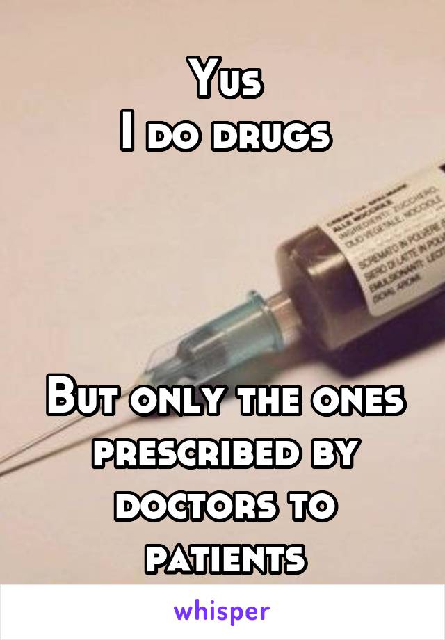 Yus
I do drugs




But only the ones prescribed by doctors to patients