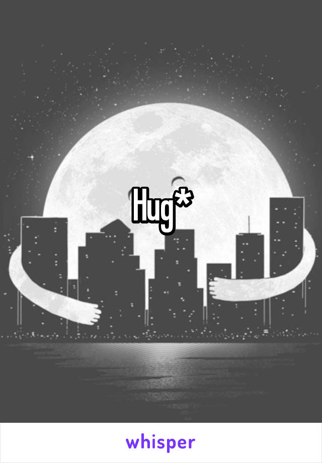 Hug*
