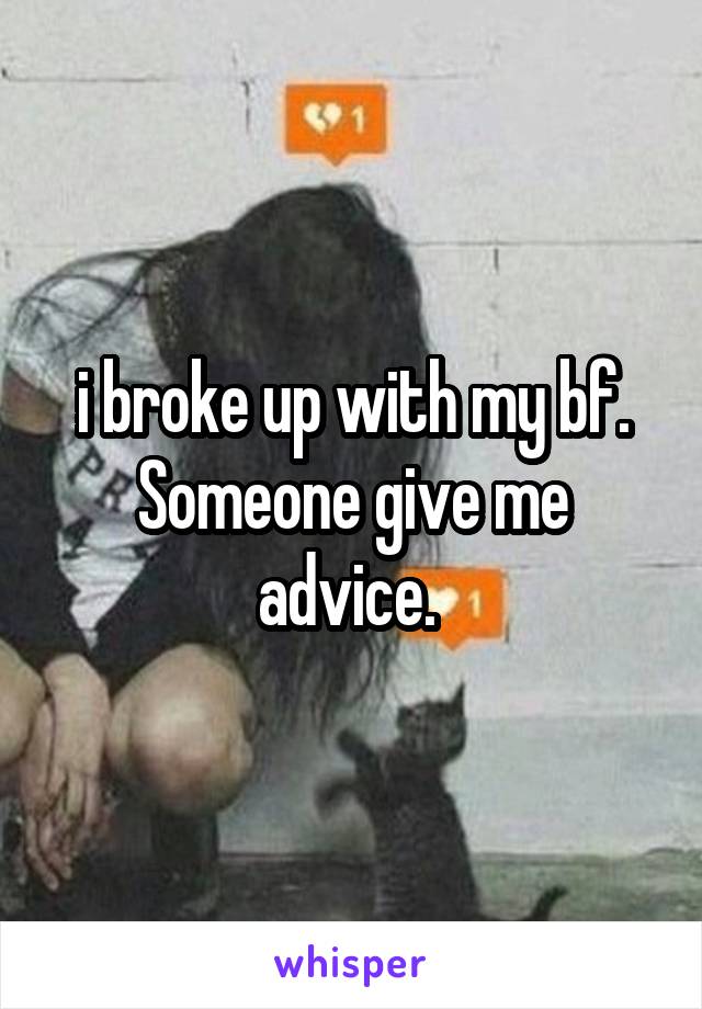 i broke up with my bf. Someone give me advice. 