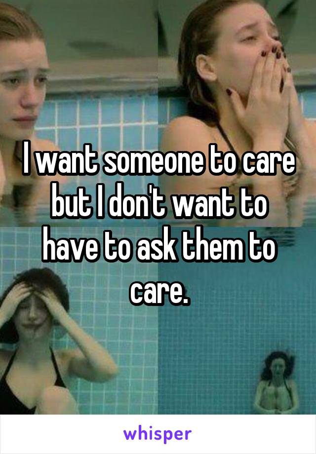 I want someone to care but I don't want to have to ask them to care.