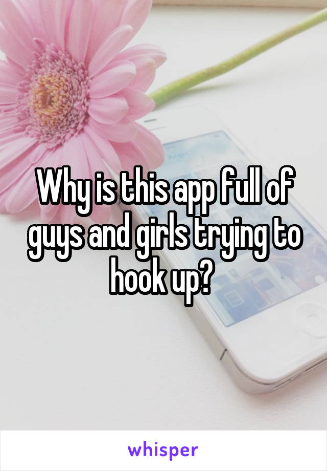 Why is this app full of guys and girls trying to hook up? 