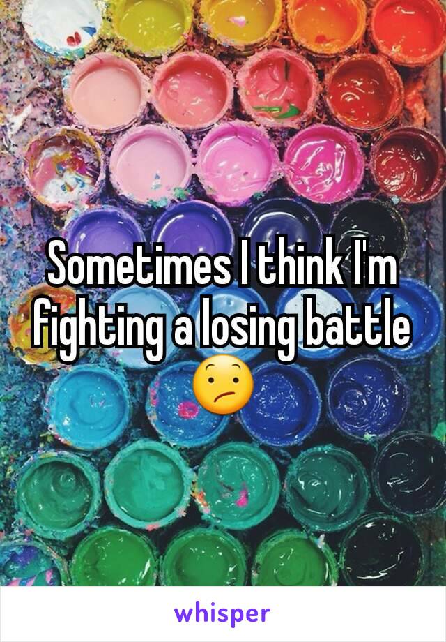 Sometimes I think I'm fighting a losing battle 😕