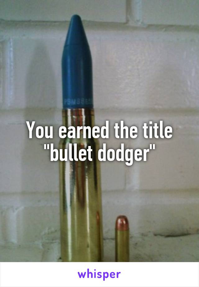 You earned the title "bullet dodger"