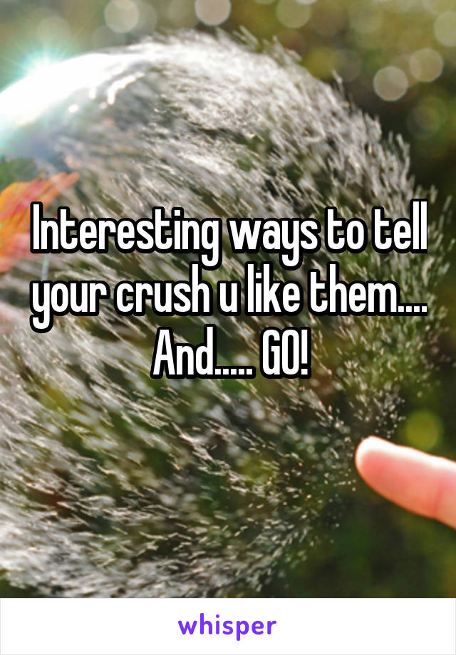 Interesting ways to tell your crush u like them.... And..... GO!
