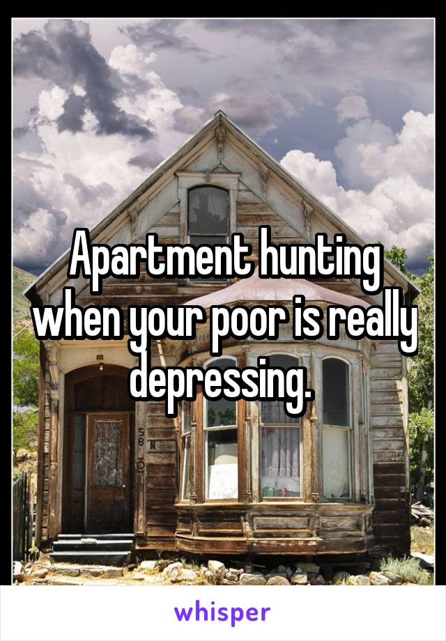 Apartment hunting when your poor is really depressing. 