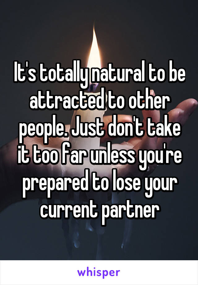 It's totally natural to be attracted to other people. Just don't take it too far unless you're prepared to lose your current partner