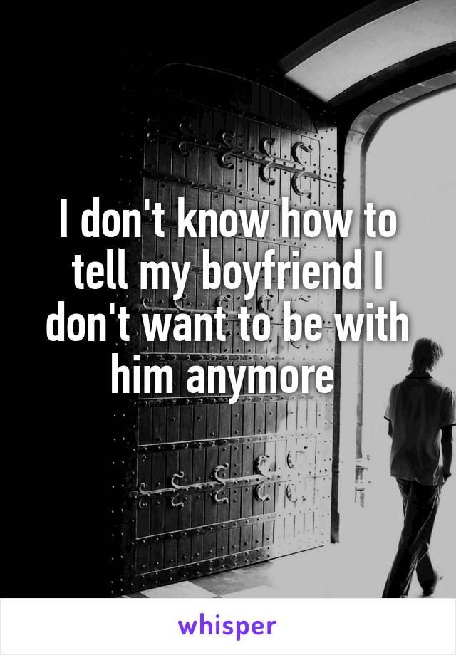 I don't know how to tell my boyfriend I don't want to be with him anymore 
