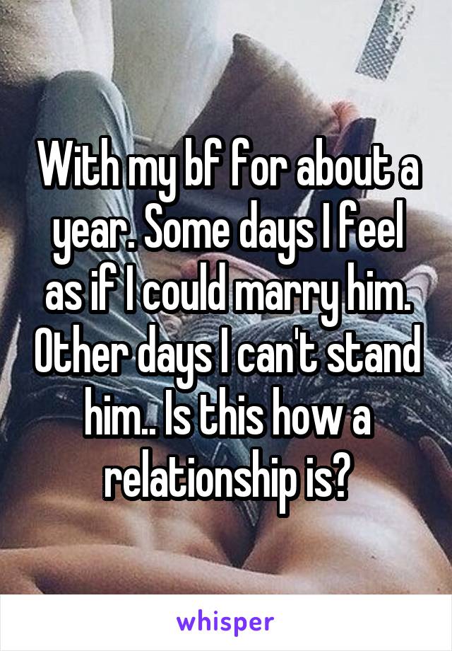 With my bf for about a year. Some days I feel as if I could marry him. Other days I can't stand him.. Is this how a relationship is?