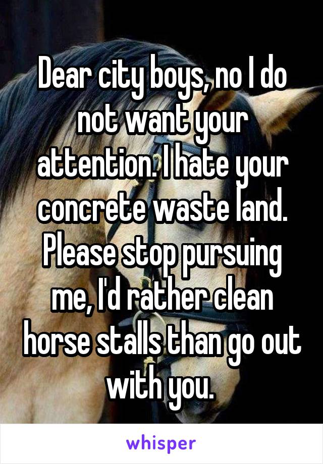 Dear city boys, no I do not want your attention. I hate your concrete waste land. Please stop pursuing me, I'd rather clean horse stalls than go out with you. 