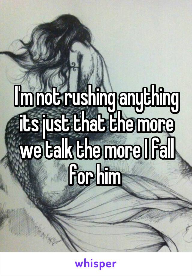 I'm not rushing anything its just that the more we talk the more I fall for him 