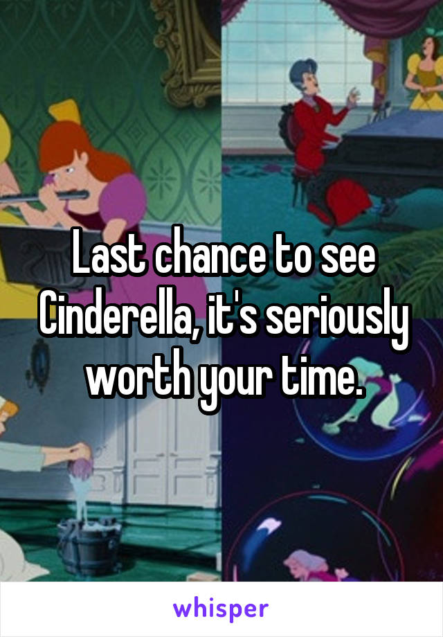 Last chance to see Cinderella, it's seriously worth your time.