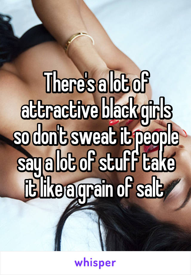 There's a lot of attractive black girls so don't sweat it people say a lot of stuff take it like a grain of salt 