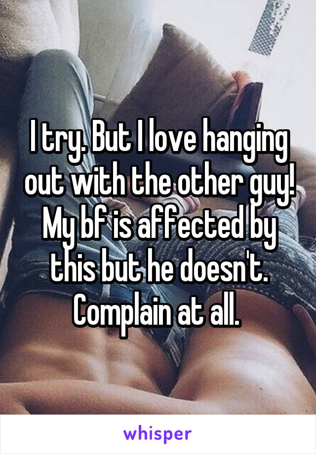 I try. But I love hanging out with the other guy! My bf is affected by this but he doesn't. Complain at all. 