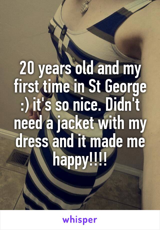 20 years old and my first time in St George :) it's so nice. Didn't need a jacket with my dress and it made me happy!!!!