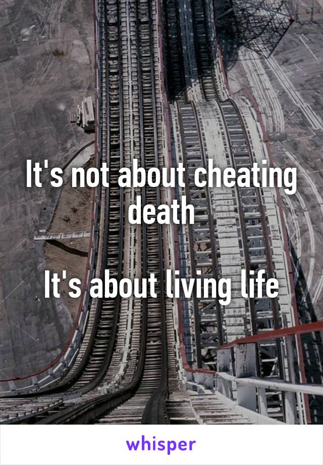 It's not about cheating death

It's about living life