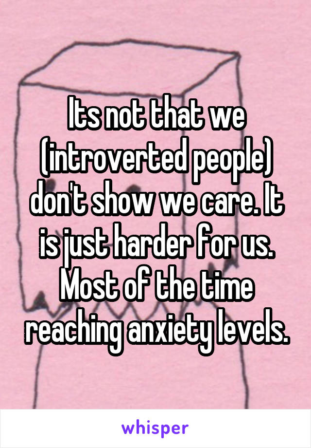 Its not that we (introverted people) don't show we care. It is just harder for us. Most of the time reaching anxiety levels.