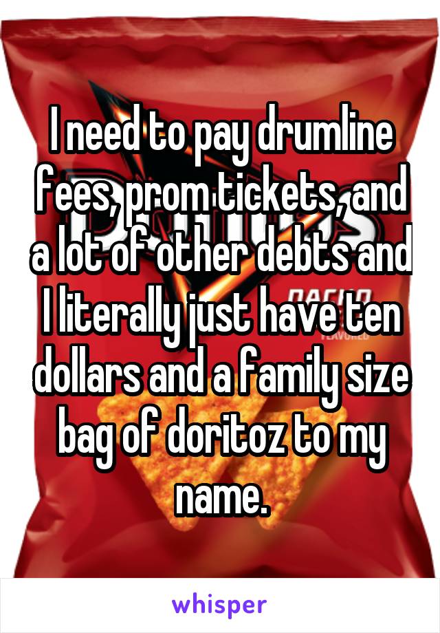 I need to pay drumline fees, prom tickets, and a lot of other debts and I literally just have ten dollars and a family size bag of doritoz to my name.