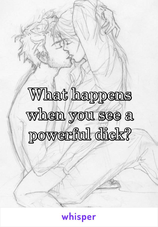 What happens when you see a powerful dick?