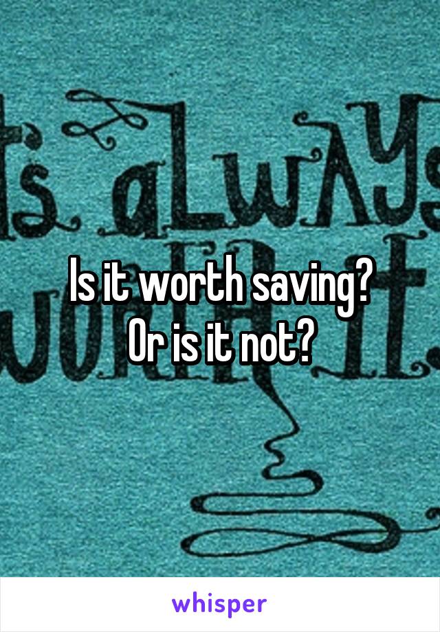 Is it worth saving?
Or is it not?