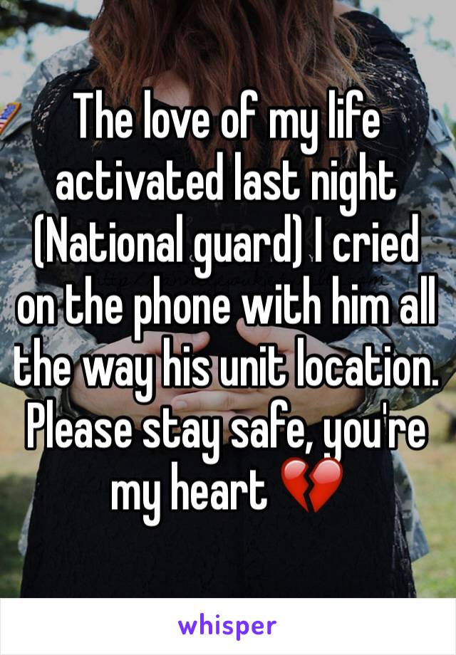 The love of my life activated last night (National guard) I cried on the phone with him all the way his unit location. Please stay safe, you're my heart 💔