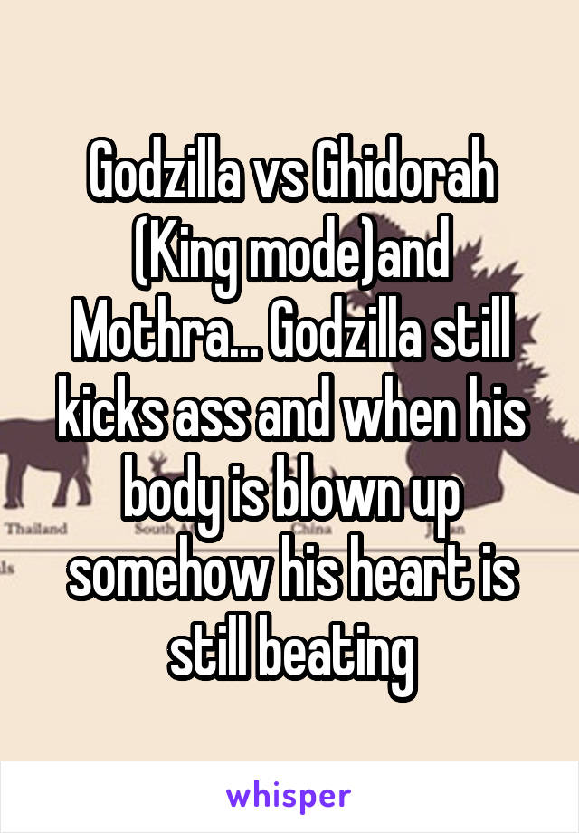 Godzilla vs Ghidorah (King mode)and Mothra... Godzilla still kicks ass and when his body is blown up somehow his heart is still beating