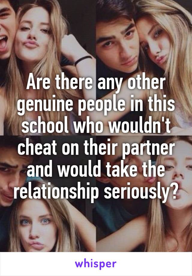 Are there any other genuine people in this school who wouldn't cheat on their partner and would take the relationship seriously?